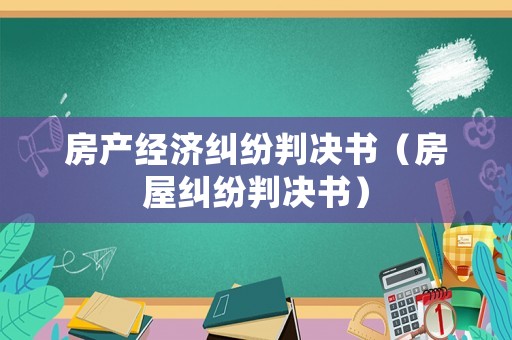 房產經濟糾紛判決書（房屋糾紛判決書）