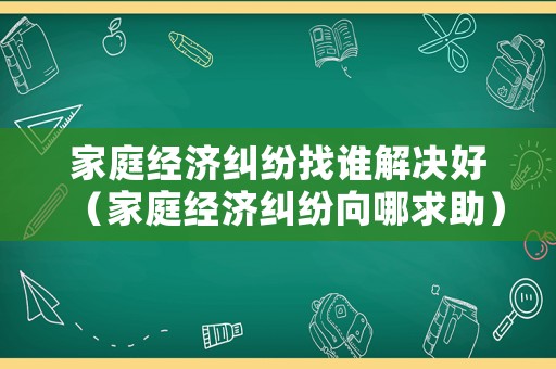 家庭經濟糾紛找誰解決好（家庭經濟糾紛向哪求助）