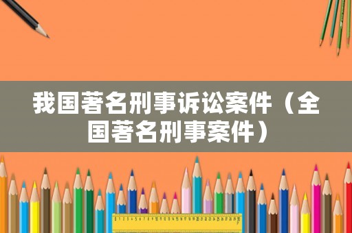 我國著名刑事訴訟案件（全國著名刑事案件）