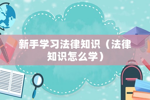 新手學習法律知識（法律知識怎么學）