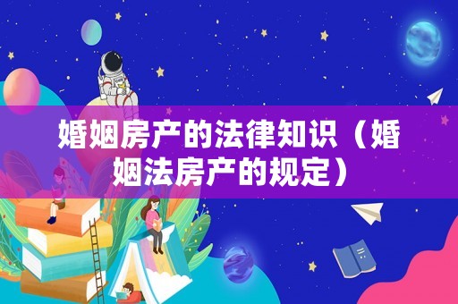 婚姻房產的法律知識（婚姻法房產的規定）