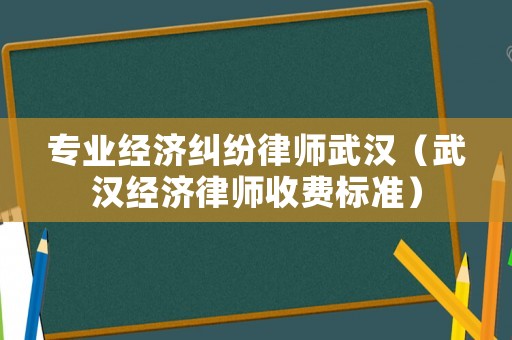 專業(yè)經(jīng)濟(jì)糾紛律師武漢（武漢經(jīng)濟(jì)律師收費(fèi)標(biāo)準(zhǔn)）