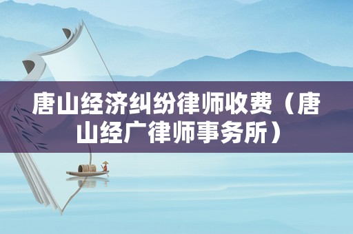 唐山經濟糾紛律師收費（唐山經廣律師事務所）