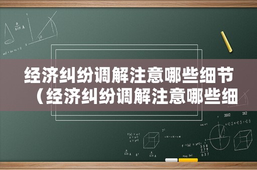 經濟糾紛調解注意哪些細節（經濟糾紛調解注意哪些細節和方法）