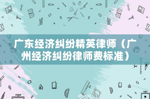 廣東經濟糾紛精英律師（廣州經濟糾紛律師費標準）