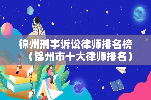 錦州刑事訴訟律師排名榜（錦州市十大律師排名）