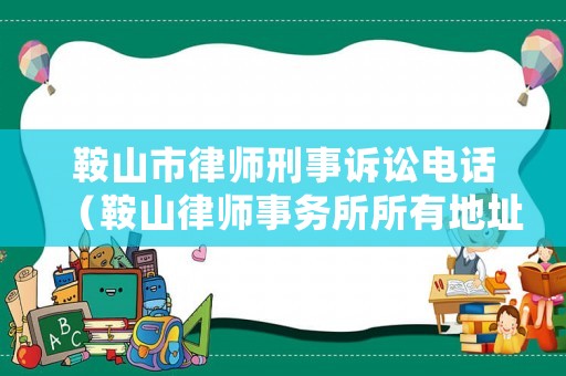 鞍山市律師刑事訴訟電話（鞍山律師事務(wù)所所有地址電話）