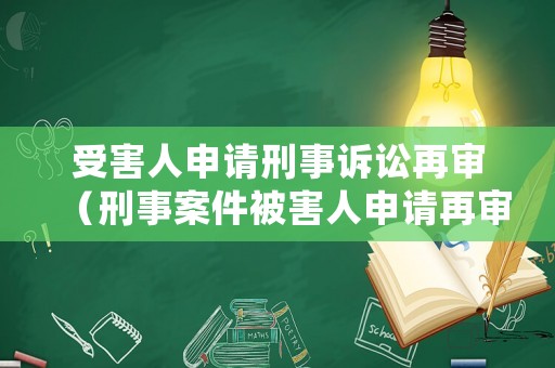 受害人申請刑事訴訟再審（刑事案件被害人申請再審的期限）