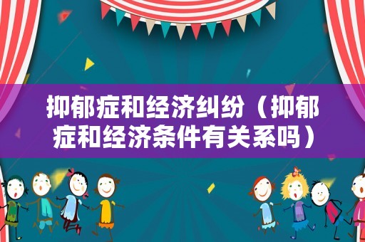 抑郁癥和經濟糾紛（抑郁癥和經濟條件有關系嗎）