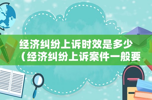 經(jīng)濟(jì)糾紛上訴時(shí)效是多少（經(jīng)濟(jì)糾紛上訴案件一般要過多久開庭）