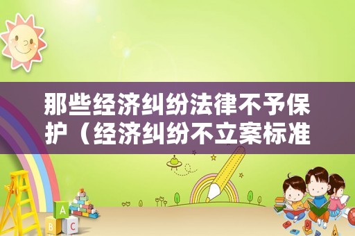 那些經濟糾紛法律不予保護（經濟糾紛不立案標準）