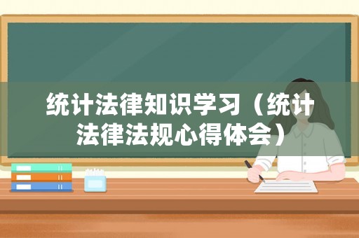 統計法律知識學習（統計法律法規心得體會）