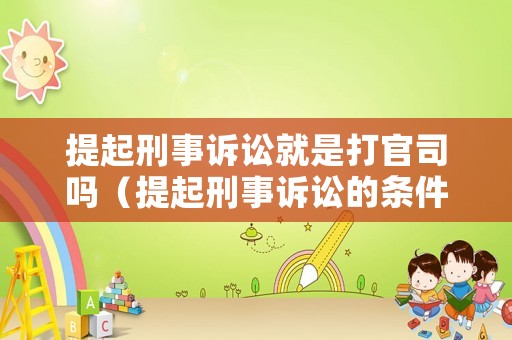 提起刑事訴訟就是打官司嗎（提起刑事訴訟的條件）