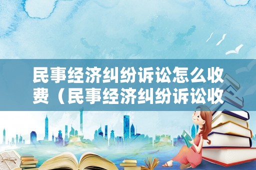 民事經(jīng)濟(jì)糾紛訴訟怎么收費(fèi)（民事經(jīng)濟(jì)糾紛訴訟收費(fèi)標(biāo)準(zhǔn)）