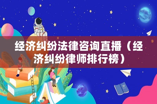 經(jīng)濟(jì)糾紛法律咨詢直播（經(jīng)濟(jì)糾紛律師排行榜）