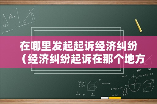 在哪里發(fā)起起訴經(jīng)濟糾紛（經(jīng)濟糾紛起訴在那個地方起訴）
