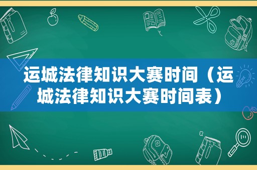 運城法律知識大賽時間（運城法律知識大賽時間表）