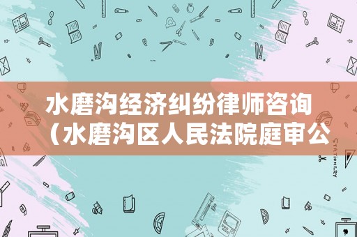 水磨溝經濟糾紛律師咨詢（水磨溝區人民法院庭審公開網）