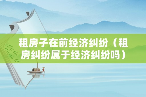 租房子在前經濟糾紛（租房糾紛屬于經濟糾紛嗎）