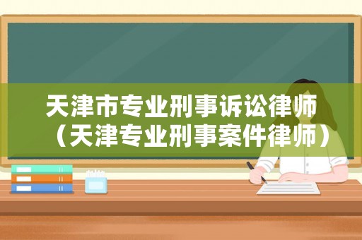 天津市專業刑事訴訟律師（天津專業刑事案件律師）