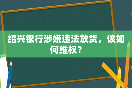 紹興銀行涉嫌違法放貨，該如何維權？