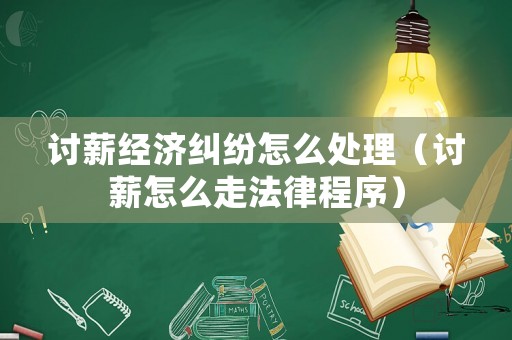 討薪經(jīng)濟(jì)糾紛怎么處理（討薪怎么走法律程序）