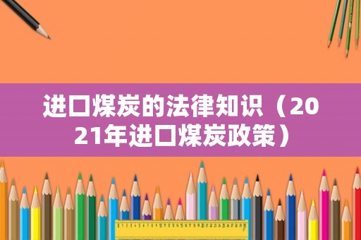 進(jìn)口煤炭的法律知識(shí)（2021年進(jìn)口煤炭政策）