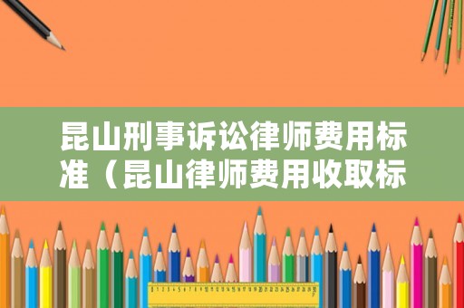 昆山刑事訴訟律師費(fèi)用標(biāo)準(zhǔn)（昆山律師費(fèi)用收取標(biāo)準(zhǔn)）