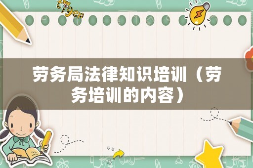 勞務局法律知識培訓（勞務培訓的內容）