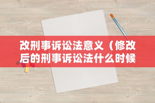 改刑事訴訟法意義（修改后的刑事訴訟法什么時候實施）