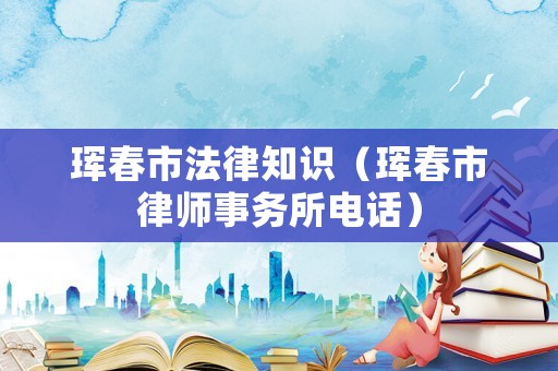 琿春市法律知識（琿春市律師事務所電話）