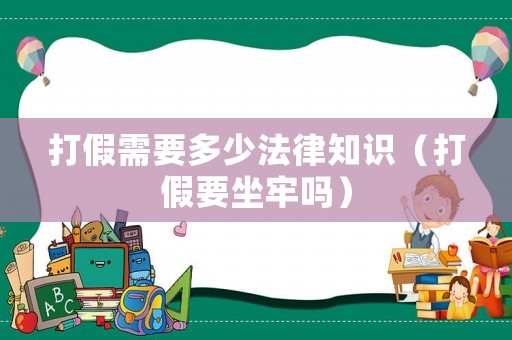 打假需要多少法律知識（打假要坐牢嗎）
