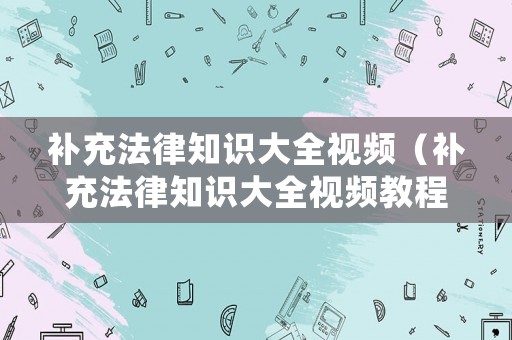 補充法律知識大全視頻（補充法律知識大全視頻教程）