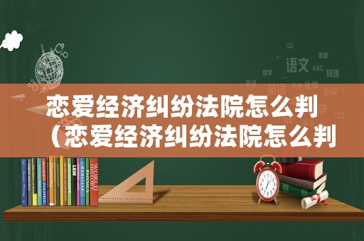 戀愛(ài)經(jīng)濟(jì)糾紛法院怎么判（戀愛(ài)經(jīng)濟(jì)糾紛法院怎么判的）