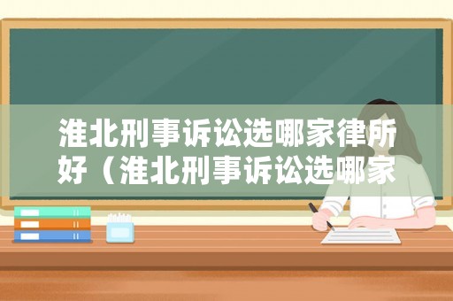 淮北刑事訴訟選哪家律所好（淮北刑事訴訟選哪家律所好一點）