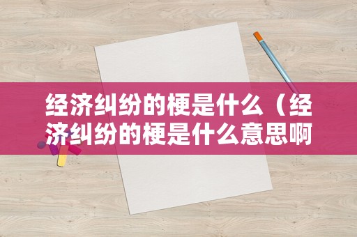 經濟糾紛的梗是什么（經濟糾紛的梗是什么意思啊）