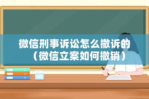 微信刑事訴訟怎么撤訴的（微信立案如何撤銷）