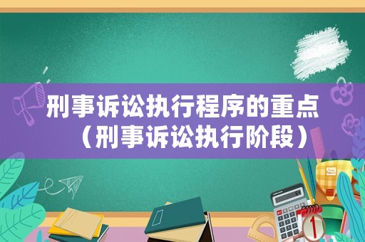 刑事訴訟執(zhí)行程序的重點(diǎn)（刑事訴訟執(zhí)行階段）