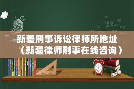 新疆刑事訴訟律師所地址（新疆律師刑事在線咨詢）