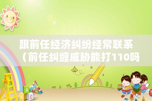 跟前任經濟糾紛經常聯系（前任糾纏威脅能打110嗎）