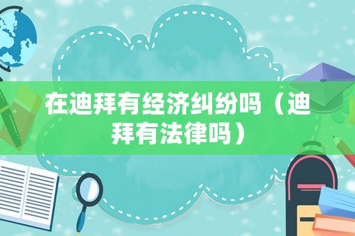 在迪拜有經(jīng)濟(jì)糾紛嗎（迪拜有法律嗎）