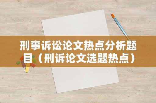 刑事訴訟論文熱點分析題目（刑訴論文選題熱點）