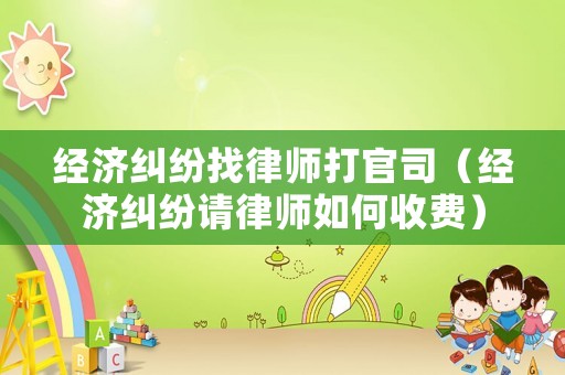 經濟糾紛找律師打官司（經濟糾紛請律師如何收費）