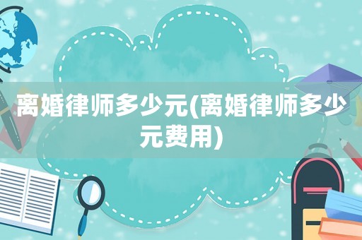 離婚律師多少元(離婚律師多少元費用)