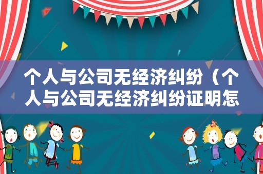 個(gè)人與公司無(wú)經(jīng)濟(jì)糾紛（個(gè)人與公司無(wú)經(jīng)濟(jì)糾紛證明怎么寫(xiě)）