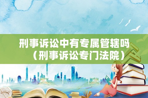 刑事訴訟中有專屬管轄嗎（刑事訴訟專門法院）