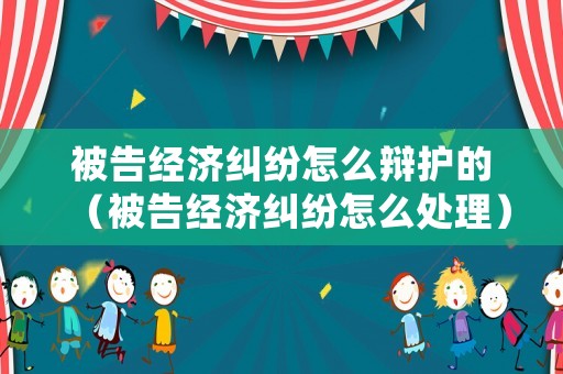 被告經濟糾紛怎么辯護的（被告經濟糾紛怎么處理）