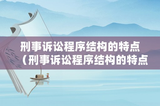 刑事訴訟程序結(jié)構(gòu)的特點（刑事訴訟程序結(jié)構(gòu)的特點是什么）