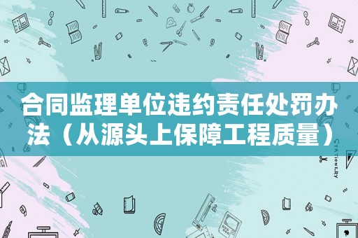 合同監理單位違約責任處罰辦法（從源頭上保障工程質量）