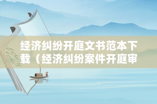 經濟糾紛開庭文書范本下載（經濟糾紛案件開庭審理全過程視頻）